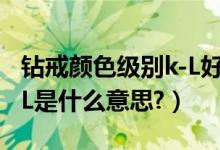 钻戒颜色级别k-L好不好（钻戒的级别:颜色K-L是什么意思?）