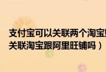 支付宝可以关联两个淘宝账号吗（一个支付宝账户可以同时关联淘宝跟阿里旺铺吗）