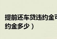 提前还车贷违约金可以免除吗（提前还车贷违约金多少）