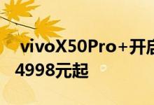  vivoX50Pro+开启预售：专业影像旗舰来了4998元起 