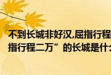 不到长城非好汉,屈指行程二万的理解（“不到长城非好汉屈指行程二万”的长城是什么意思）