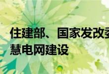 住建部、国家发改委：开展城市韧性电网和智慧电网建设