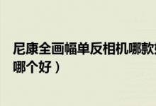 尼康全画幅单反相机哪款好性价比高（全幅单反佳能和尼康哪个好）