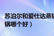 苏泊尔和爱仕达蒸锅区别（苏泊尔和爱仕达蒸锅哪个好）