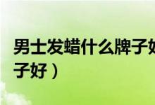 男士发蜡什么牌子好用不油（男士发蜡什么牌子好）