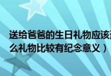 送给爸爸的生日礼物应该送什么（送给爸爸的生日礼物送什么礼物比较有纪念意义）