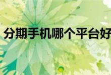 分期手机哪个平台好（分期手机哪个软件好）