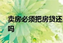 卖房必须把房贷还清吗 卖房必须把房贷还清吗