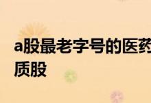a股最老字号的医药股名单 医药股票有哪些优质股