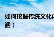 如何挖掘传统文化内涵（怎么挖掘历史文化内涵）