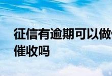 征信有逾期可以做催收吗 已经上征信了还会催收吗