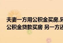 夫妻一方用公积金买房,另一方还能再买房么 夫妻一方已用公积金贷款买房 另一方还可以用吗