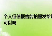 个人征信报告能拍照发给别人吗 请问征信报告拍照发给别人可以吗