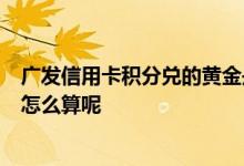 广发信用卡积分兑的黄金是真的吗 请问广发7天信用卡积分怎么算呢
