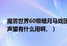 魔兽世界60级暗月马戏团声望怎么冲（wow暗月马戏团的声望有什么用啊、）