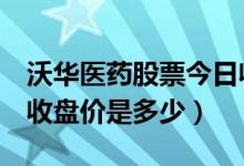 沃华医药股票今日收盘价（沃华医药002107收盘价是多少）