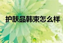 护肤品韩束怎么样（消费者认同度比较高）