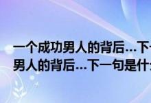 一个成功男人的背后…下一句是什么 - 搜狗问问（一个成功男人的背后…下一句是什么）