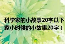 科学家的小故事20字以下（科学家小时候的小故事20字科学家小时候的小故事20字）