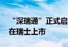 “深瑞通”正式启动首批深市企业GDR成功在瑞士上市