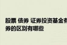 股票 债券 证券投资基金有哪些区别 证券投资基金与股票 债券的区别有哪些 