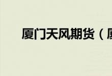 厦门天风期货（厦门有哪些期货公司）