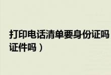 打印电话清单要身份证吗（要打印电话清单需要什么手续或证件吗）