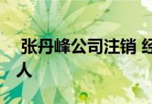  张丹峰公司注销 经纪人毕滢之前担任公司法人 