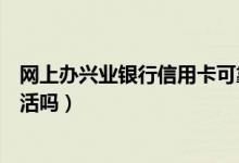 网上办兴业银行信用卡可靠吗（兴业银行信用卡能在网上激活吗）