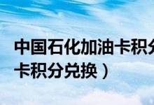 中国石化加油卡积分多久到账（中国石化加油卡积分兑换）