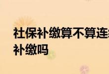 社保补缴算不算连续缴纳 社保中途断了需要补缴吗 