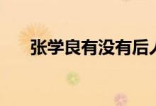 张学良有没有后人（张学良有后人吗）