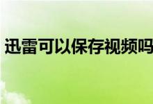 迅雷可以保存视频吗（迅雷可以保存文件吗）