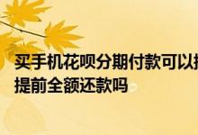 买手机花呗分期付款可以提前还款吗 花呗分期买手机后可以提前全额还款吗