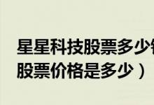 星星科技股票多少钱一股（星星科技300256股票价格是多少）