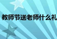 教师节送老师什么礼物（送鲜花哪种最合适）