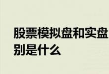 股票模拟盘和实盘区别 股票模拟盘和实盘区别是什么 