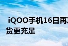  iQOO手机16日再次开售！8G+128G版本备货更充足 