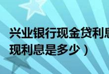 兴业银行现金贷利息多少（兴业银行信用卡取现利息是多少）