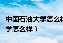中国石油大学怎么样在全国排名（中国石油大学怎么样）