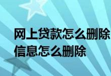 网上贷款怎么删除自己的信息 网上贷款个人信息怎么删除