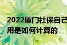 2022厦门社保自己缴费要多少钱 社保各项费用是如何计算的 