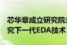 芯华章成立研究院未来3年计划投入超亿元研究下一代EDA技术