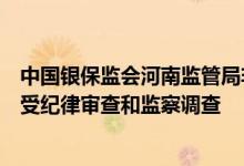 中国银保监会河南监管局非银二处处长、一级调研员郭琴接受纪律审查和监察调查