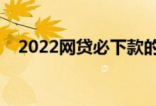 2022网贷必下款的口子（必下款的口子）