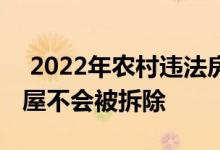  2022年农村违法房屋能否拆除？这些非法房屋不会被拆除 