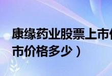 康缘药业股票上市价格（康缘药业600557上市价格多少）