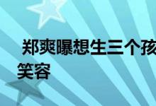  郑爽曝想生三个孩子 男友听闻后露出溺爱的笑容 