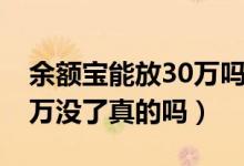 余额宝能放30万吗（有用户在余额宝投了30万没了真的吗）