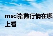 msci指数行情在哪里查看 msci指数什么软件上看